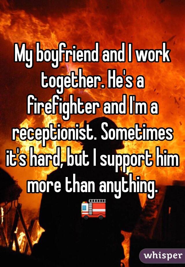 My boyfriend and I work together. He's a firefighter and I'm a receptionist. Sometimes it's hard, but I support him more than anything. 
🚒