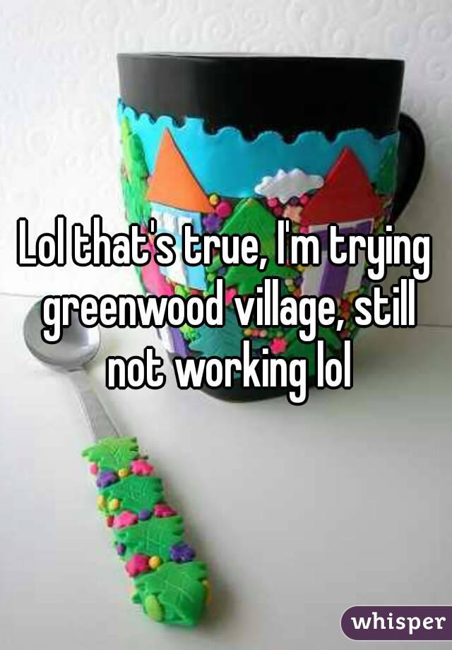 Lol that's true, I'm trying greenwood village, still not working lol