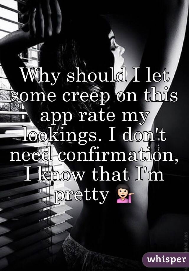 Why should I let some creep on this app rate my lookings. I don't need confirmation, I know that I'm pretty 💁🏻