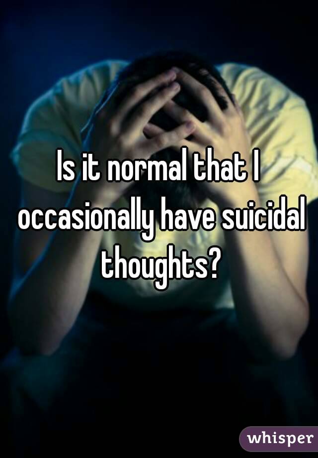 Is it normal that I occasionally have suicidal thoughts?