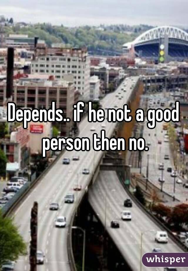 Depends.. if he not a good person then no.