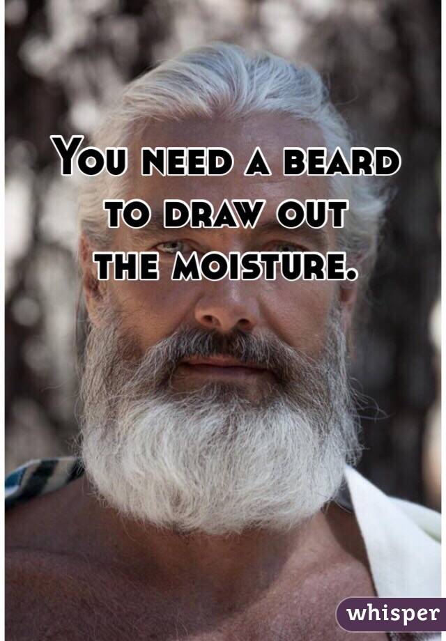 You need a beard
to draw out
the moisture. 