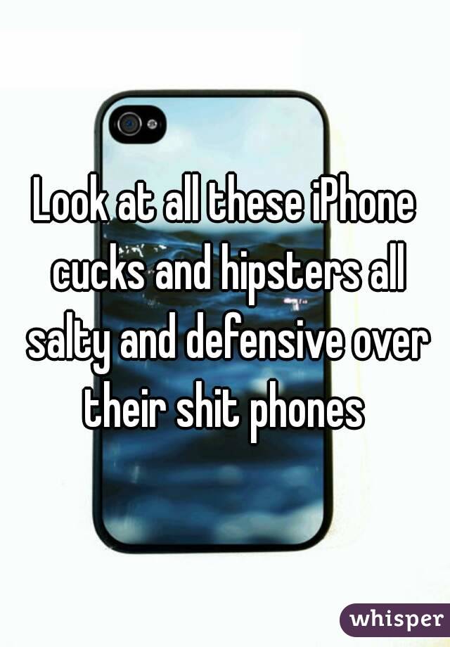 Look at all these iPhone cucks and hipsters all salty and defensive over their shit phones 