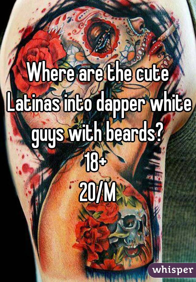 Where are the cute Latinas into dapper white guys with beards? 
18+ 
20/M