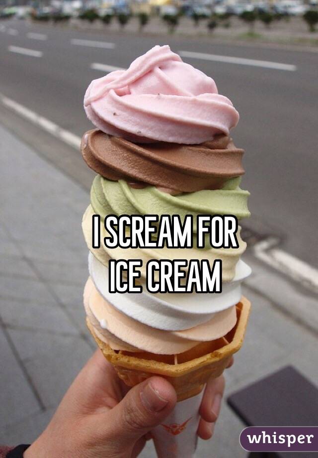 I SCREAM FOR
ICE CREAM