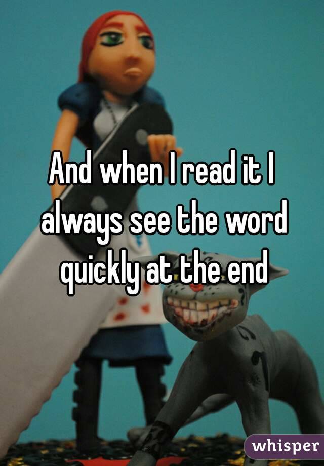 And when I read it I always see the word quickly at the end