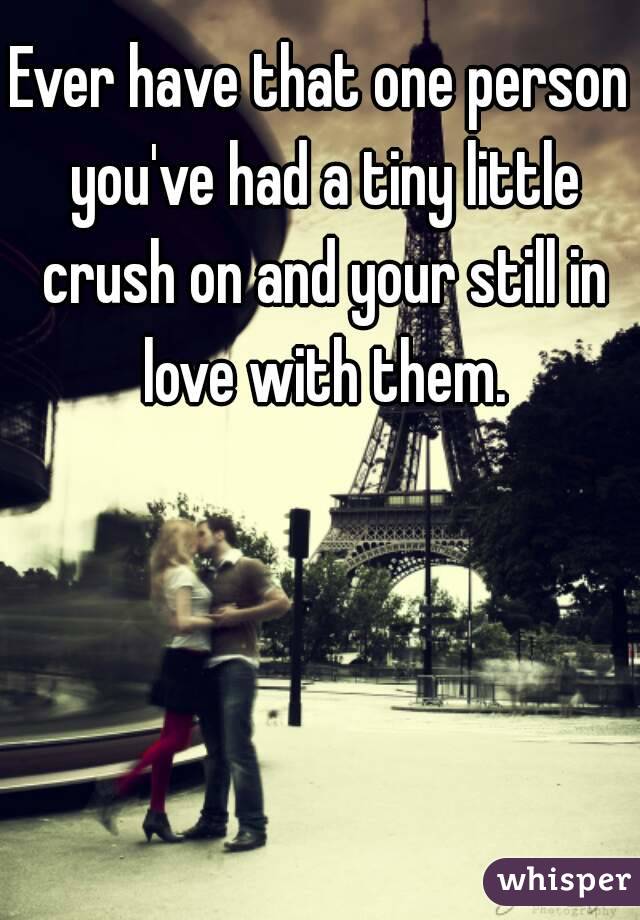 Ever have that one person you've had a tiny little crush on and your still in love with them.
