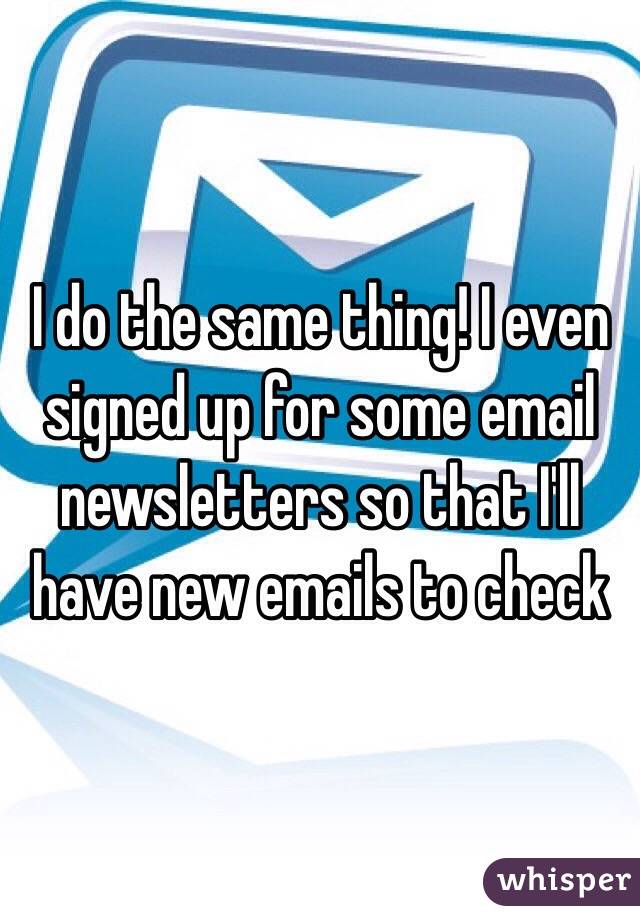 I do the same thing! I even signed up for some email newsletters so that I'll have new emails to check 