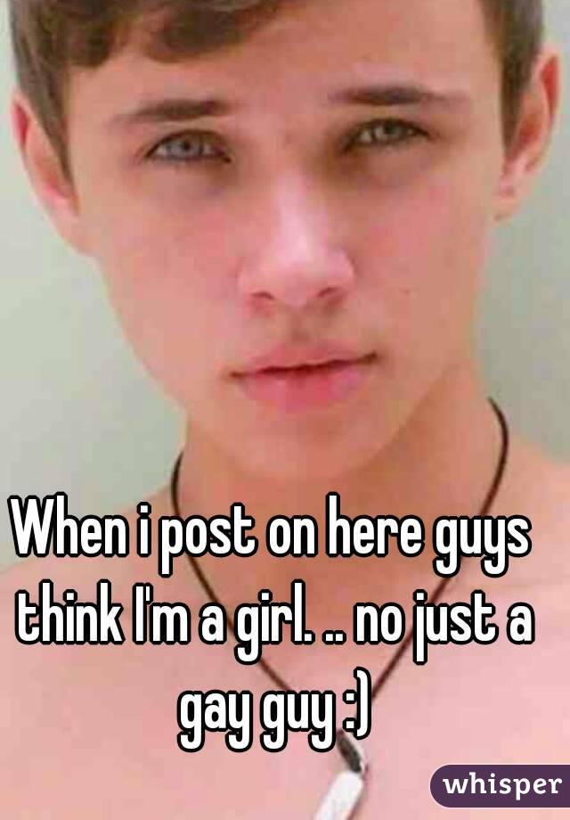 When i post on here guys think I'm a girl. .. no just a gay guy :)