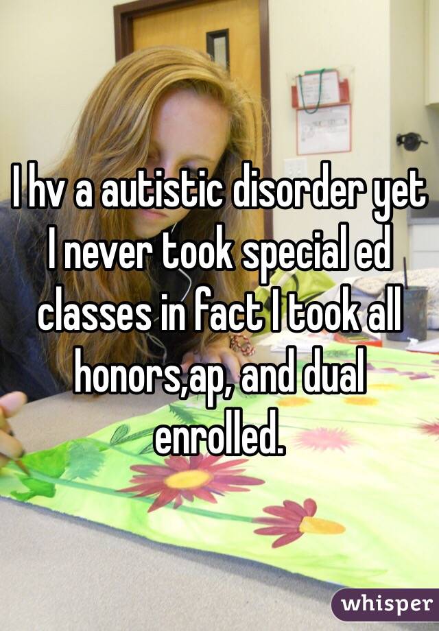 I hv a autistic disorder yet I never took special ed classes in fact I took all honors,ap, and dual enrolled.