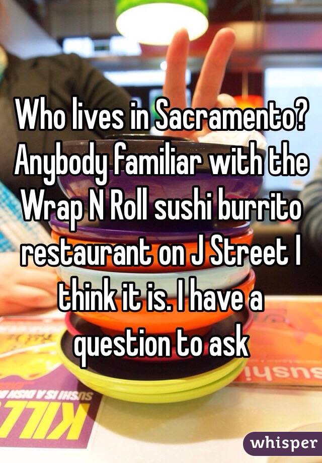 Who lives in Sacramento? Anybody familiar with the Wrap N Roll sushi burrito restaurant on J Street I think it is. I have a question to ask
