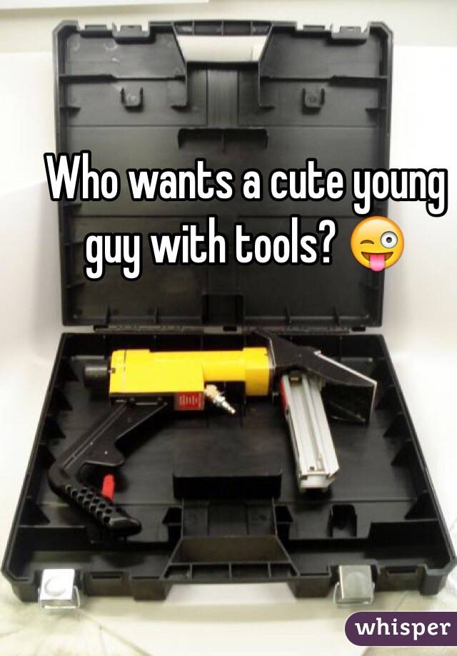 Who wants a cute young guy with tools? 😜