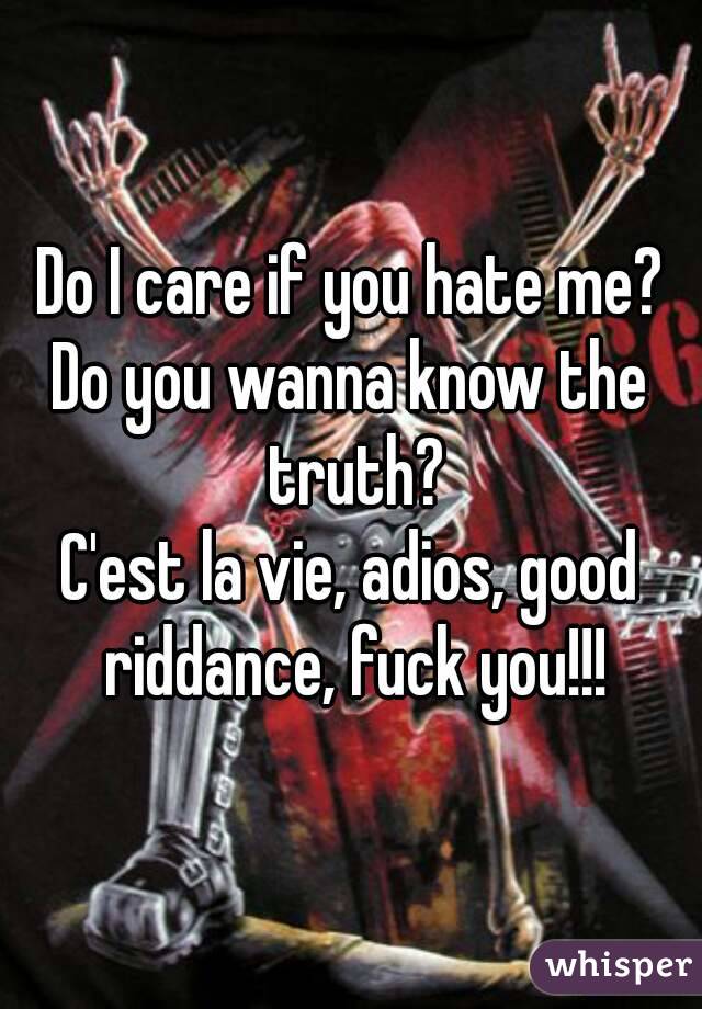 Do I care if you hate me?
Do you wanna know the truth?
C'est la vie, adios, good riddance, fuck you!!!
