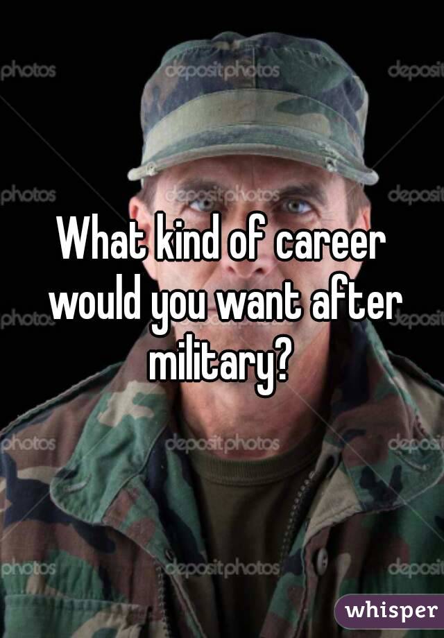 What kind of career would you want after military? 