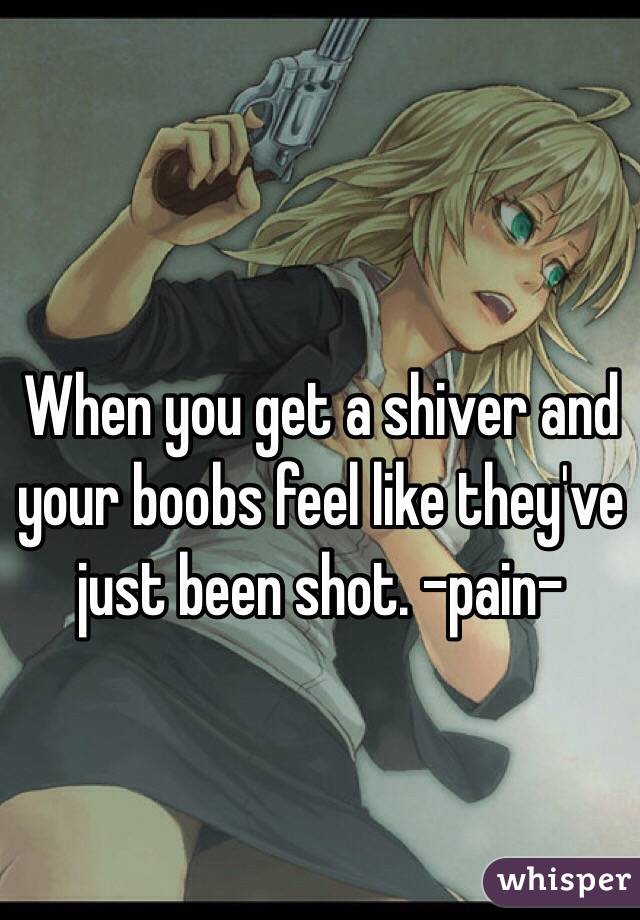 When you get a shiver and your boobs feel like they've just been shot. -pain-