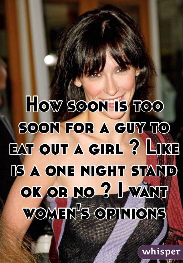 How soon is too soon for a guy to eat out a girl ? Like is a one night stand ok or no ? I want women's opinions 