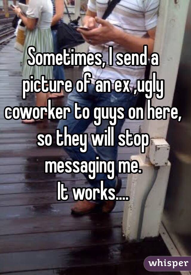 Sometimes, I send a picture of an ex ,ugly coworker to guys on here, so they will stop messaging me. 
It works.... 