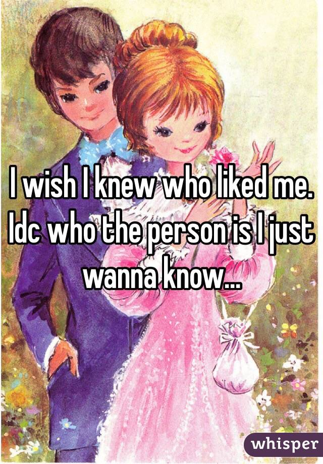 I wish I knew who liked me. Idc who the person is I just wanna know...