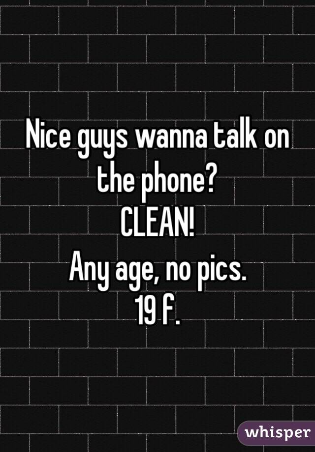 Nice guys wanna talk on the phone?
CLEAN!
Any age, no pics. 
19 f. 