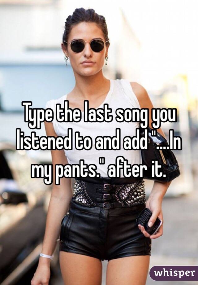 Type the last song you listened to and add "....In my pants." after it.