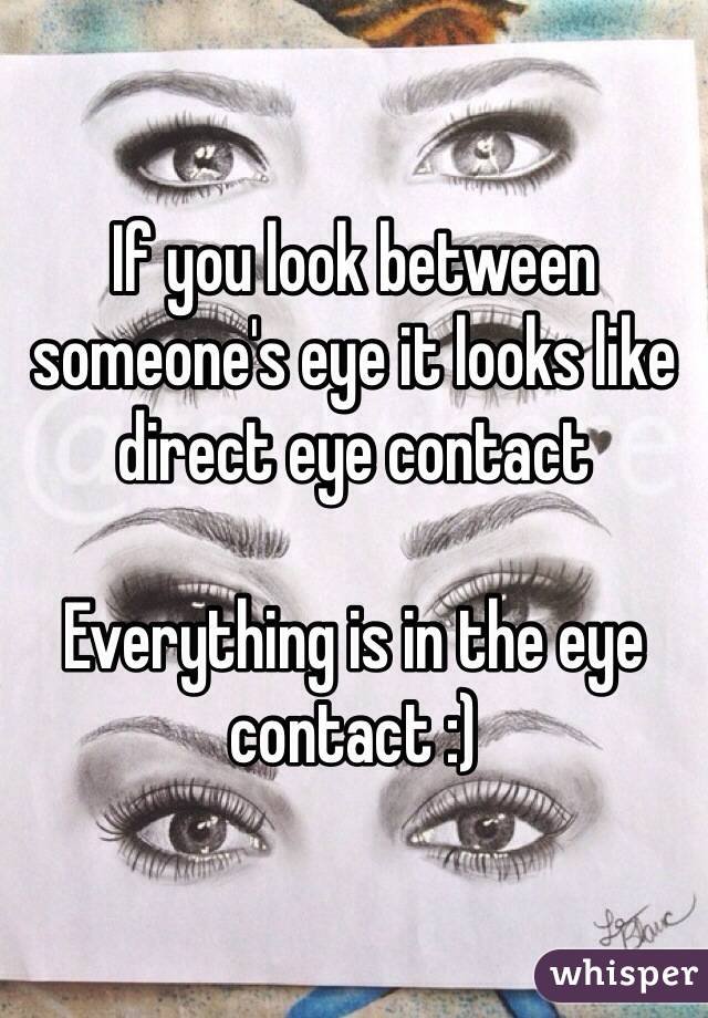 If you look between someone's eye it looks like direct eye contact 

Everything is in the eye contact :)