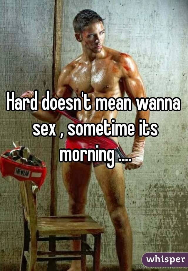 Hard doesn't mean wanna sex , sometime its morning ....