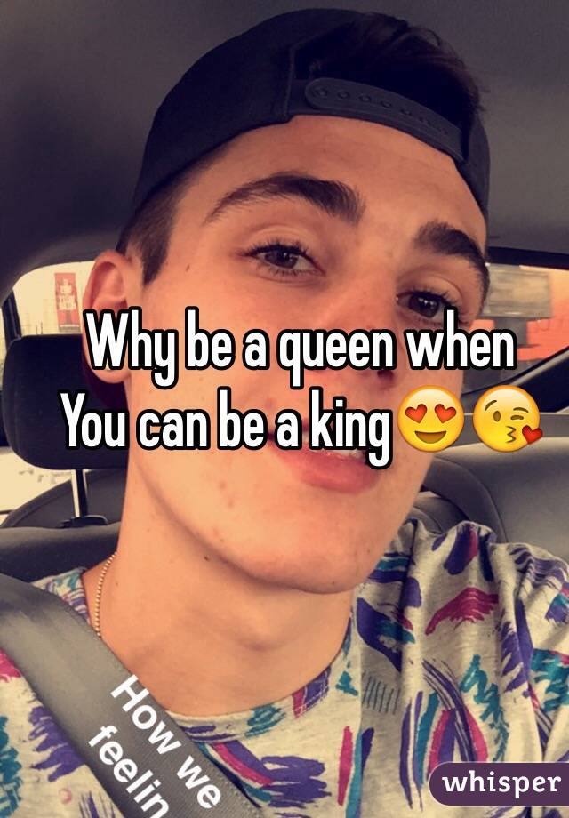 Why be a queen when
You can be a king😍😘