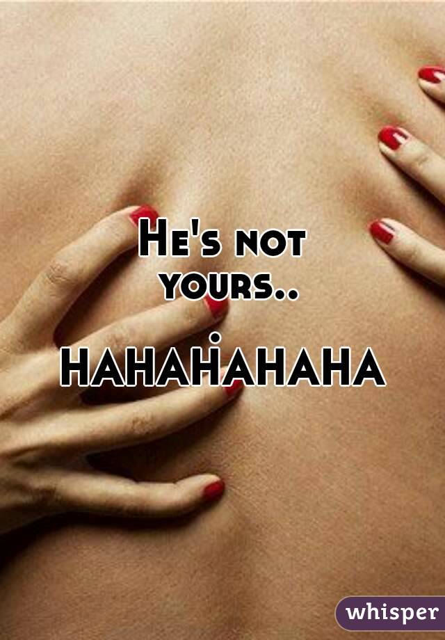 He's not yours... 
HAHAHAHAHA