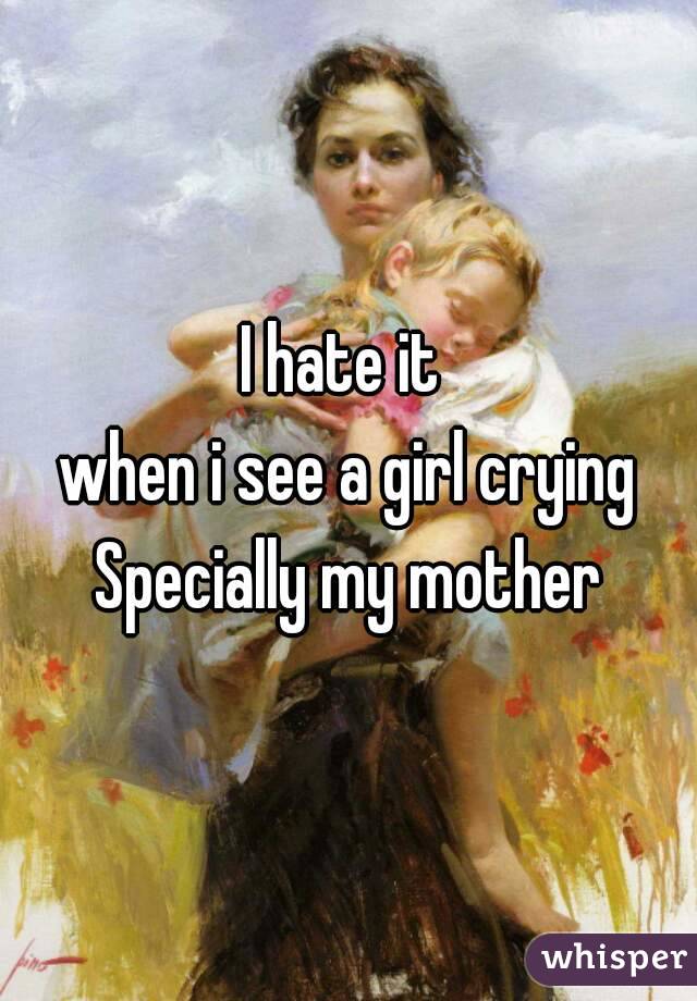 I hate it 
when i see a girl crying
Specially my mother