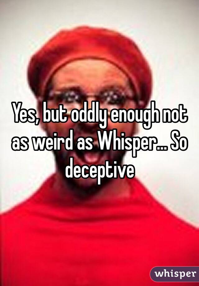Yes, but oddly enough not as weird as Whisper... So deceptive 