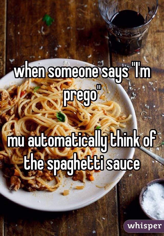 when someone says "I'm prego"

 mu automatically think of the spaghetti sauce 
