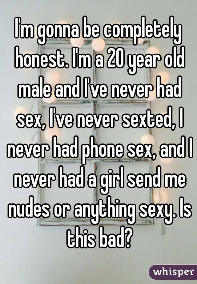 I'm gonna be completely honest. I'm a 20 year old male and I've never had sex, I've never sexted, I never had phone sex, and I never had a girl send me nudes or anything sexy. Is this bad?