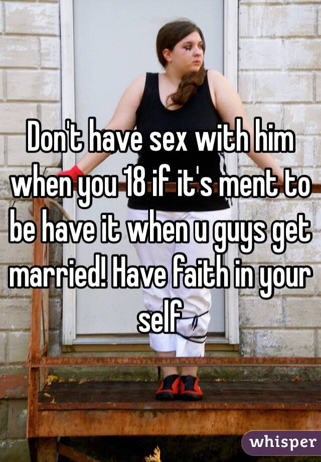 Don't have sex with him when you 18 if it's ment to be have it when u guys get married! Have faith in your self