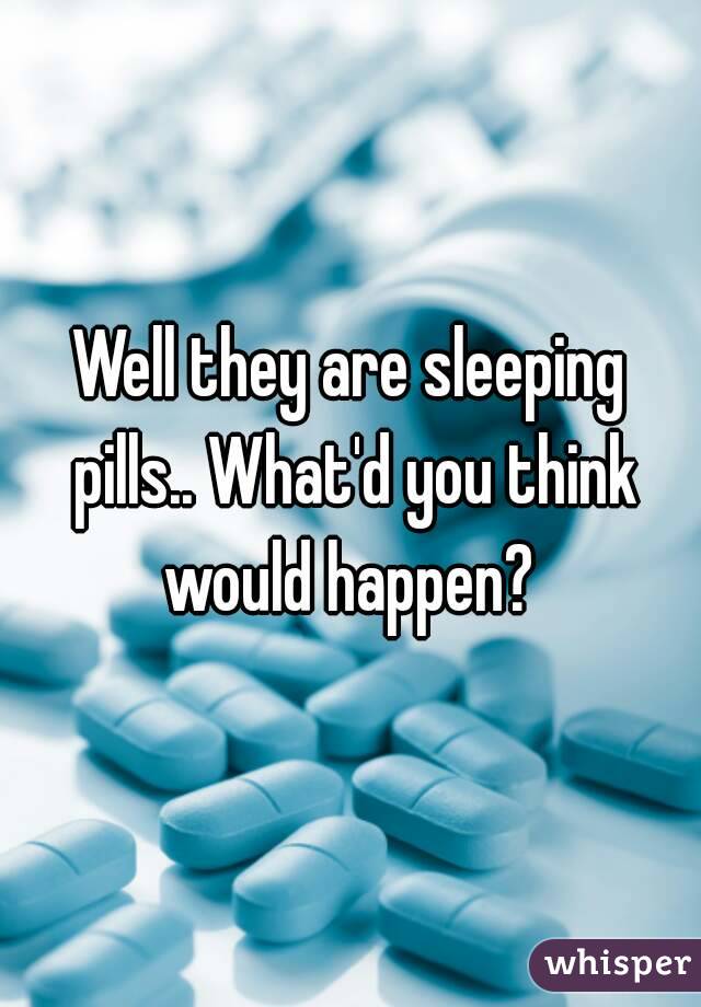 Well they are sleeping pills.. What'd you think would happen? 