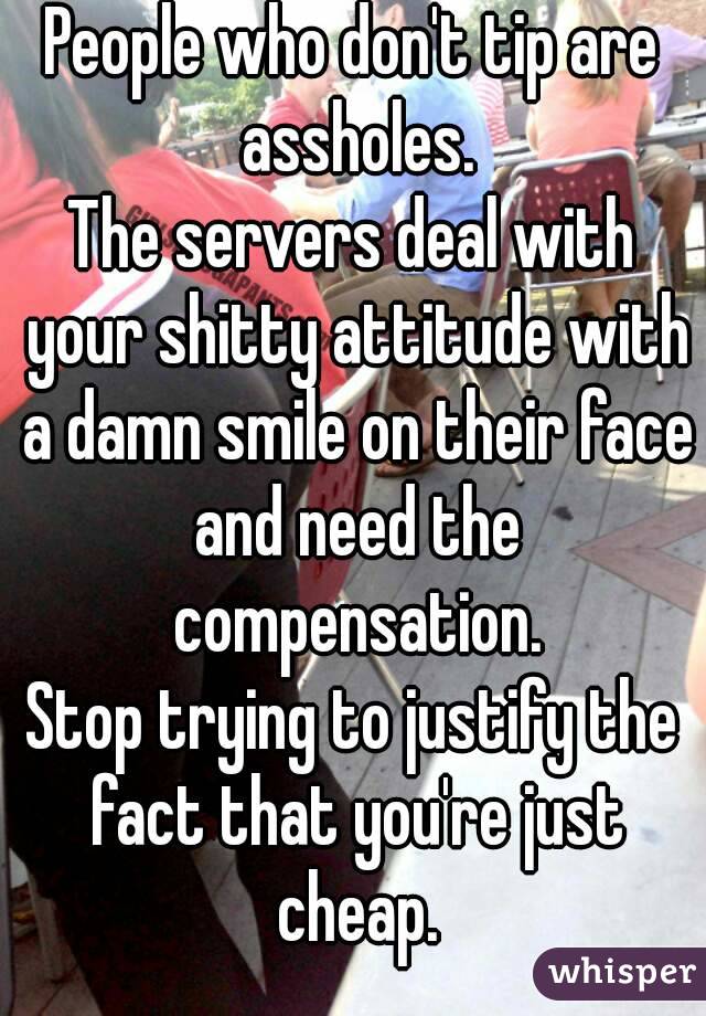 People who don't tip are assholes.
The servers deal with your shitty attitude with a damn smile on their face and need the compensation.
Stop trying to justify the fact that you're just cheap.