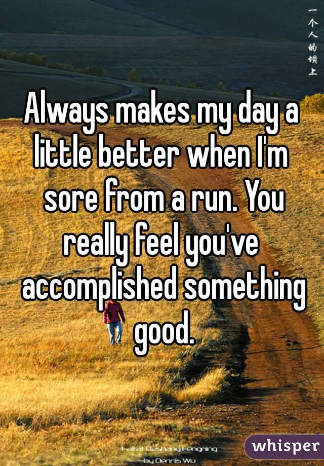 Always makes my day a little better when I'm  sore from a run. You really feel you've  accomplished something good.