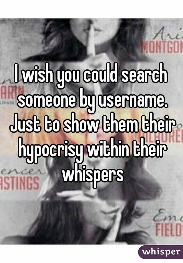 I wish you could search someone by username. Just to show them their hypocrisy within their whispers