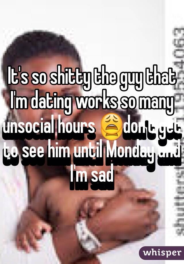 It's so shitty the guy that I'm dating works so many unsocial hours 😩don't get to see him until Monday and I'm sad 