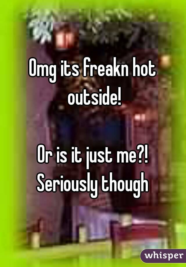 Omg its freakn hot outside!

Or is it just me?!
Seriously though