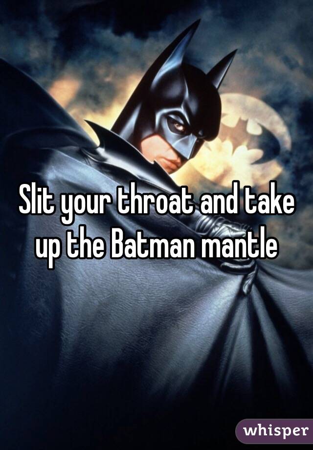 Slit your throat and take up the Batman mantle