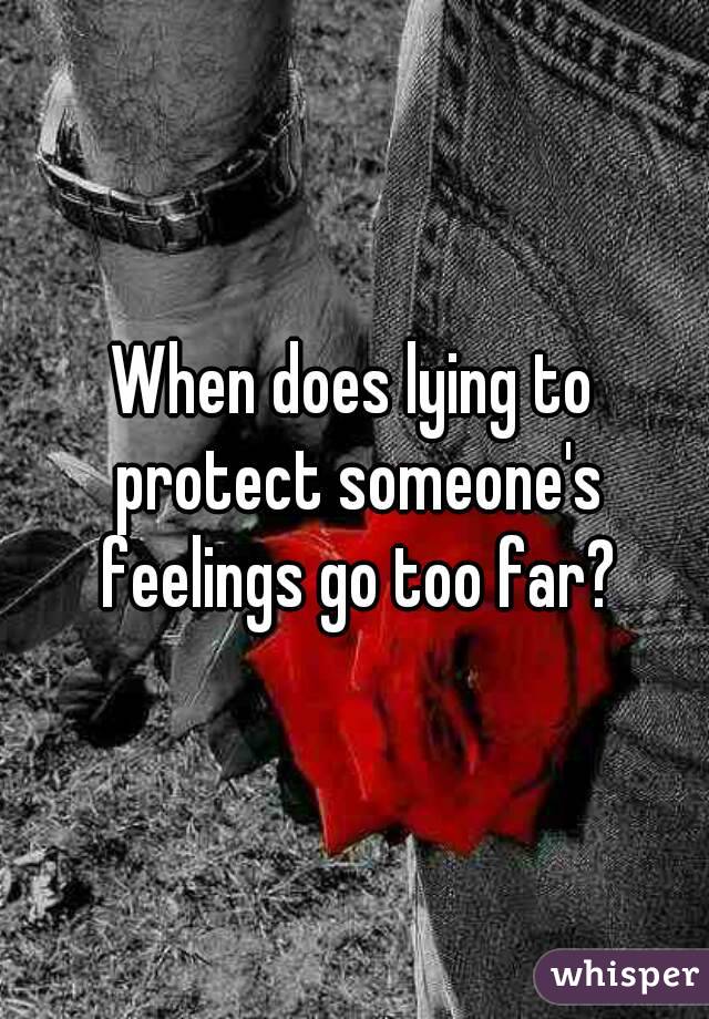 When does lying to protect someone's feelings go too far?