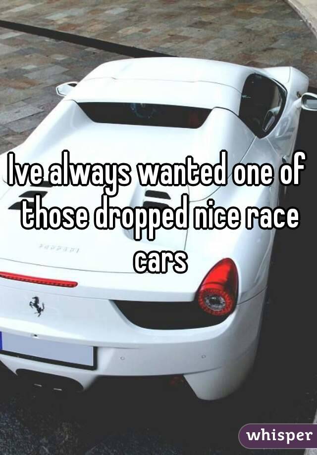 Ive always wanted one of those dropped nice race cars