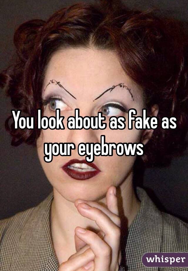 You look about as fake as your eyebrows