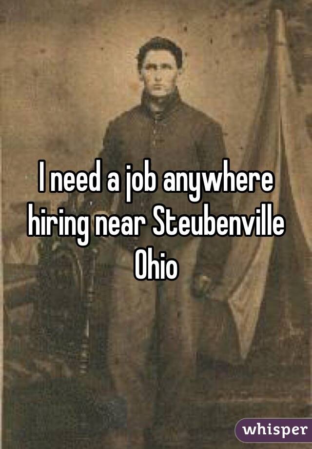 I need a job anywhere hiring near Steubenville Ohio