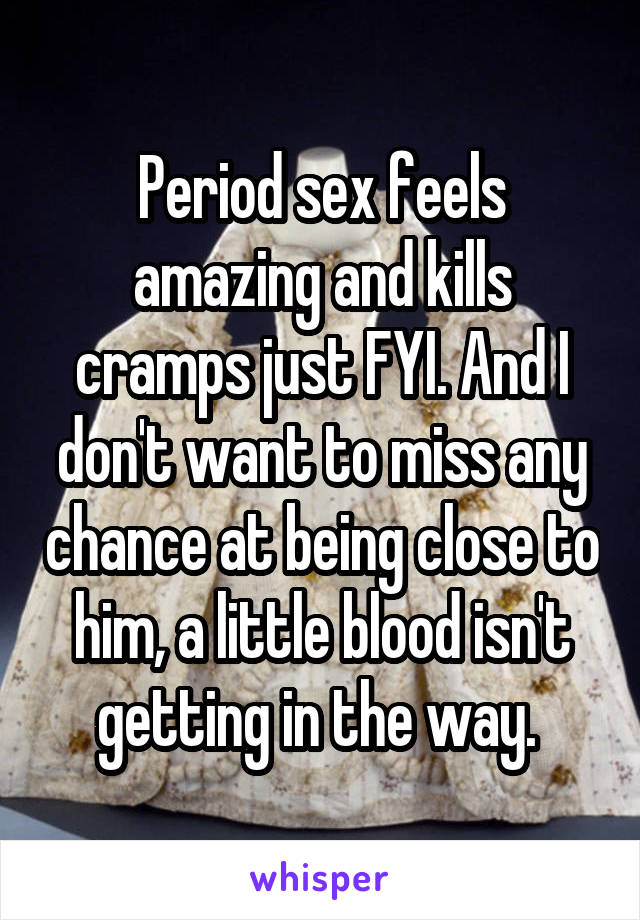 Period sex feels amazing and kills cramps just FYI. And I don't want to miss any chance at being close to him, a little blood isn't getting in the way. 