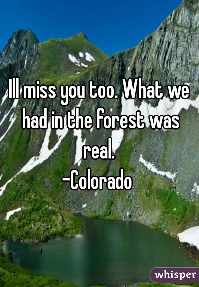 Ill miss you too. What we had in the forest was real. 
-Colorado 