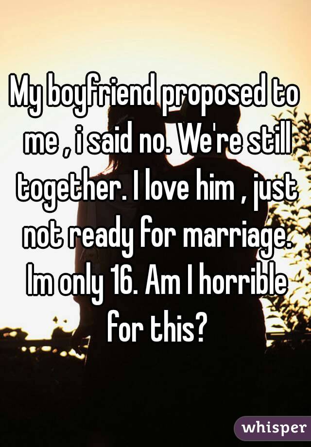 My boyfriend proposed to me , i said no. We're still together. I love him , just not ready for marriage. Im only 16. Am I horrible for this?