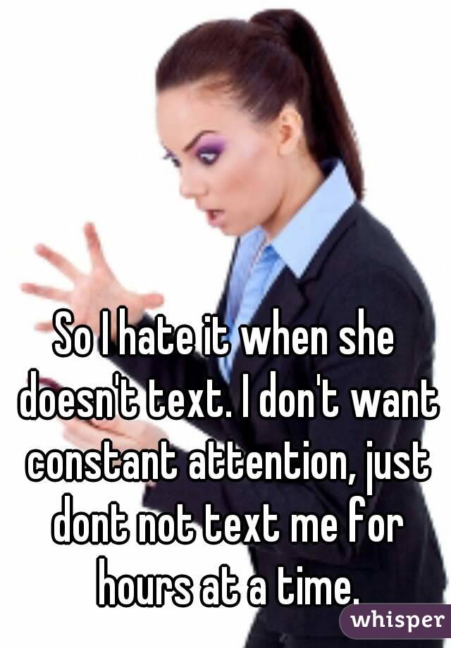 So I hate it when she doesn't text. I don't want constant attention, just dont not text me for hours at a time.