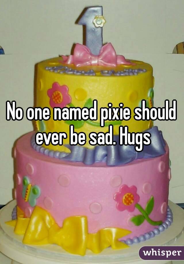 No one named pixie should ever be sad. Hugs