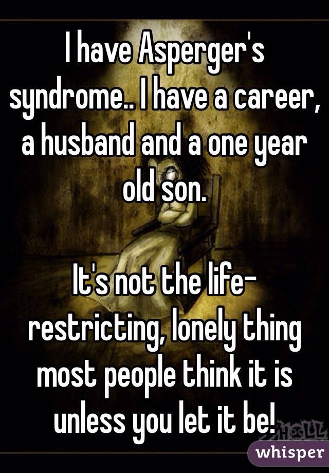 I have Asperger's syndrome.. I have a career, a husband and a one year old son. 

It's not the life-restricting, lonely thing most people think it is unless you let it be! 